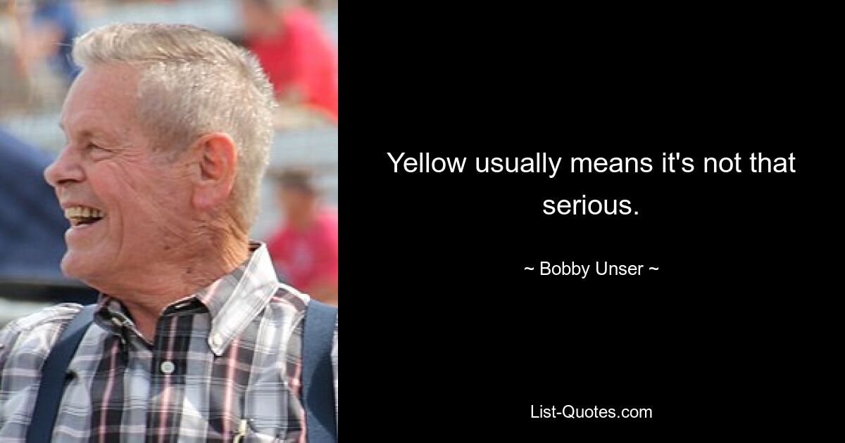 Yellow usually means it's not that serious. — © Bobby Unser