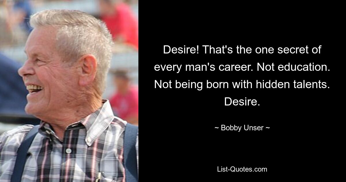 Desire! That's the one secret of every man's career. Not education. Not being born with hidden talents. Desire. — © Bobby Unser