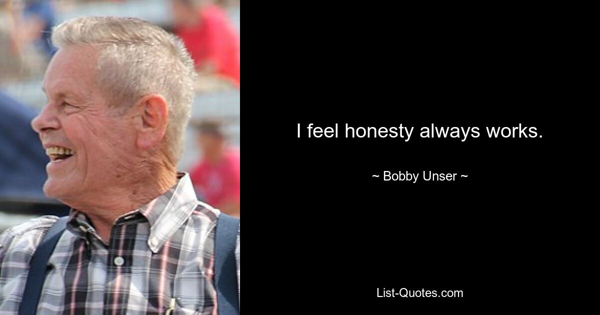 I feel honesty always works. — © Bobby Unser