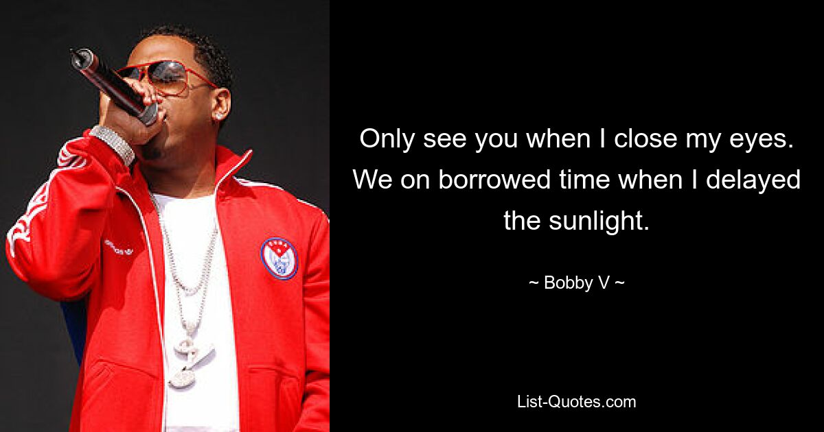 Only see you when I close my eyes. We on borrowed time when I delayed the sunlight. — © Bobby V