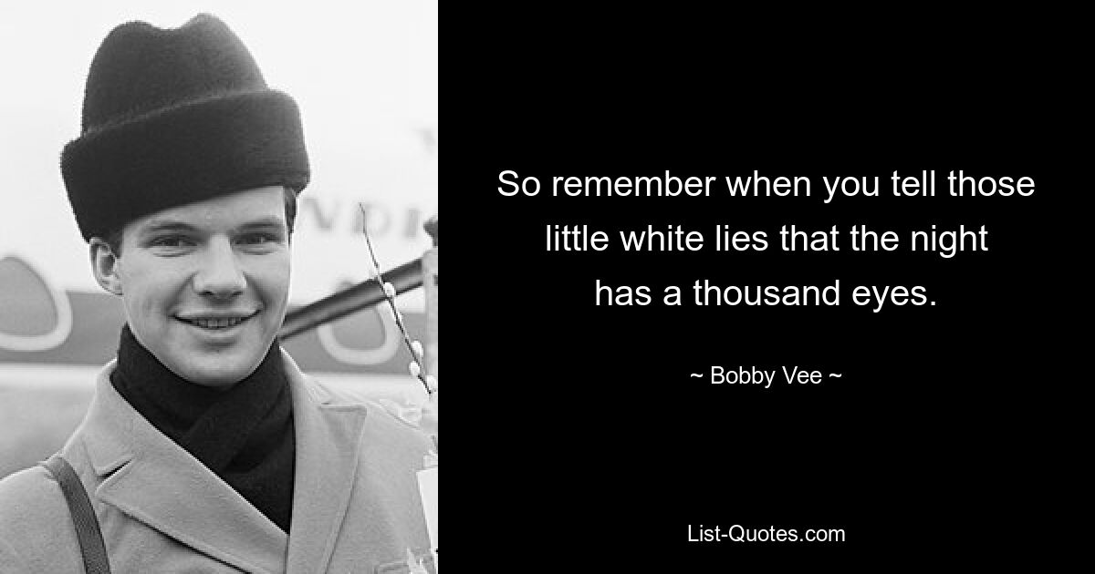 So remember when you tell those little white lies that the night has a thousand eyes. — © Bobby Vee