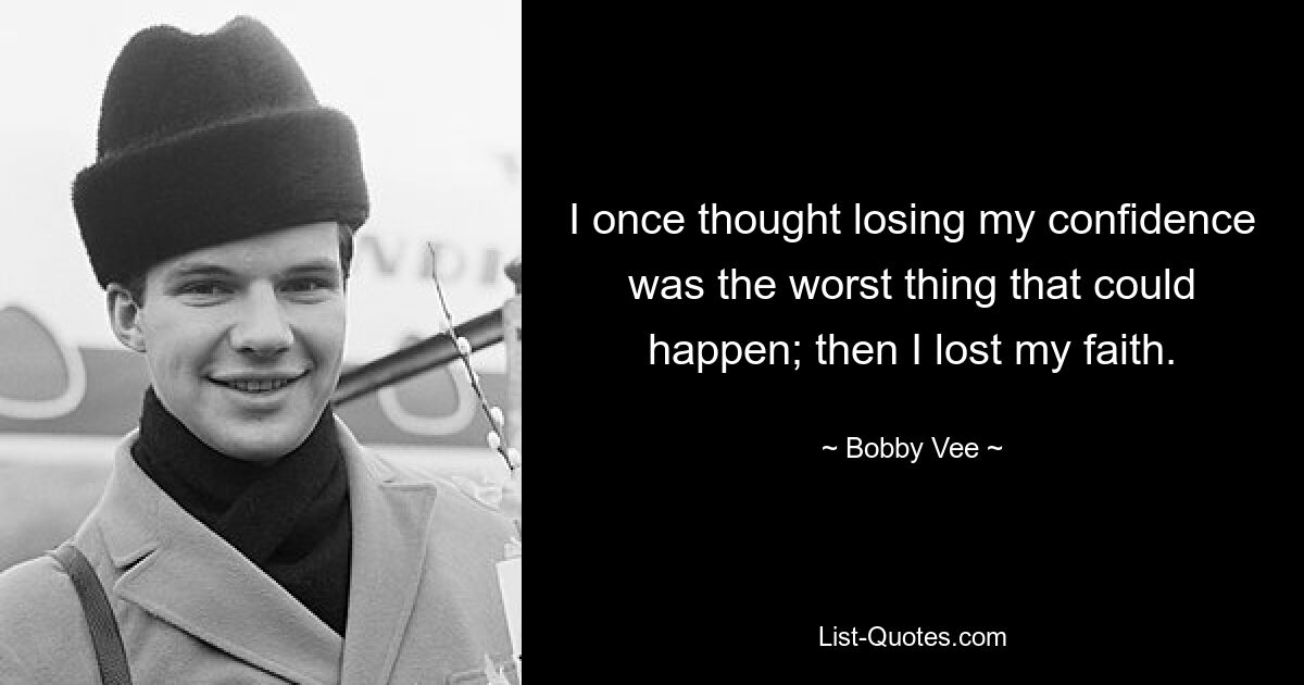 I once thought losing my confidence was the worst thing that could happen; then I lost my faith. — © Bobby Vee