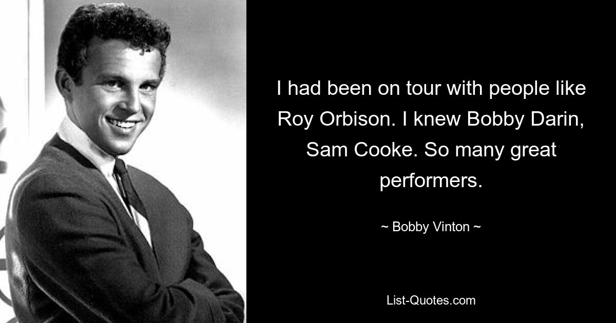 I had been on tour with people like Roy Orbison. I knew Bobby Darin, Sam Cooke. So many great performers. — © Bobby Vinton