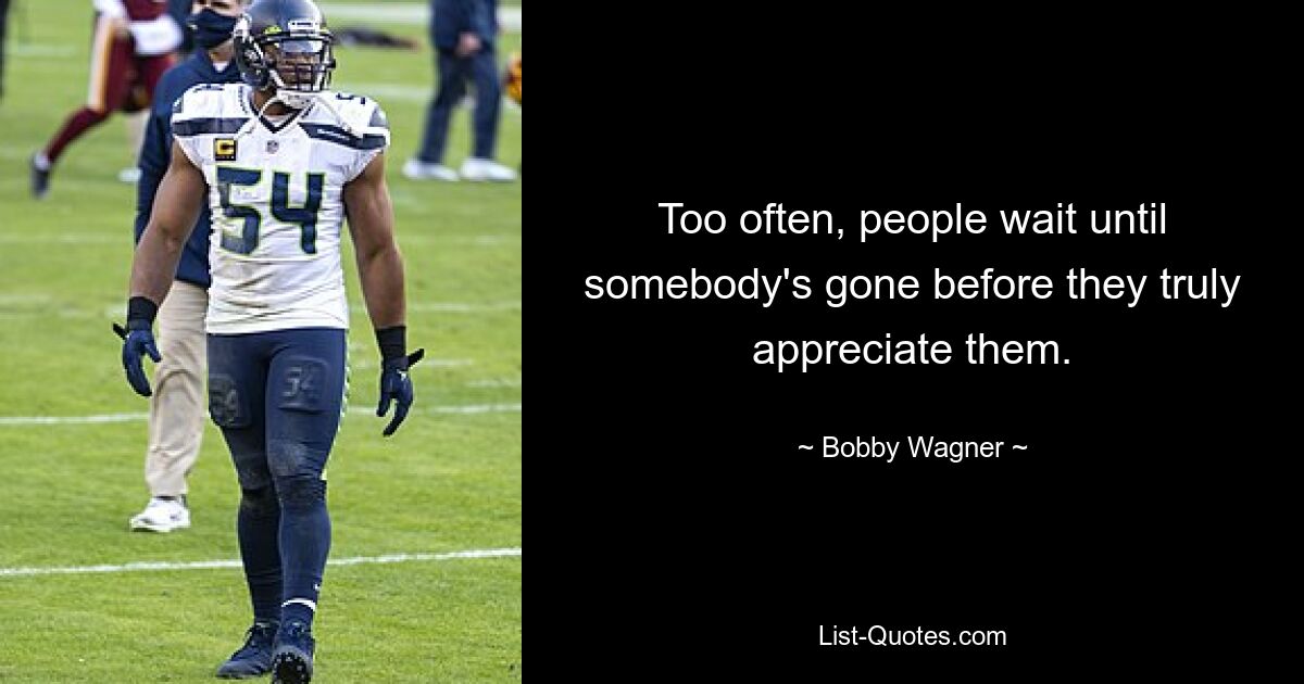 Too often, people wait until somebody's gone before they truly appreciate them. — © Bobby Wagner