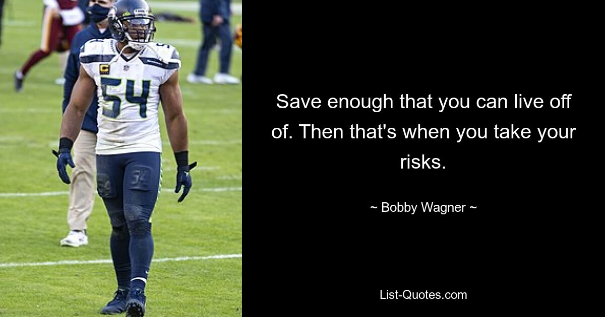 Save enough that you can live off of. Then that's when you take your risks. — © Bobby Wagner