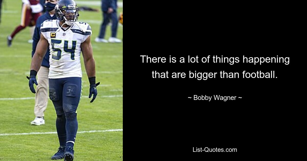 There is a lot of things happening that are bigger than football. — © Bobby Wagner