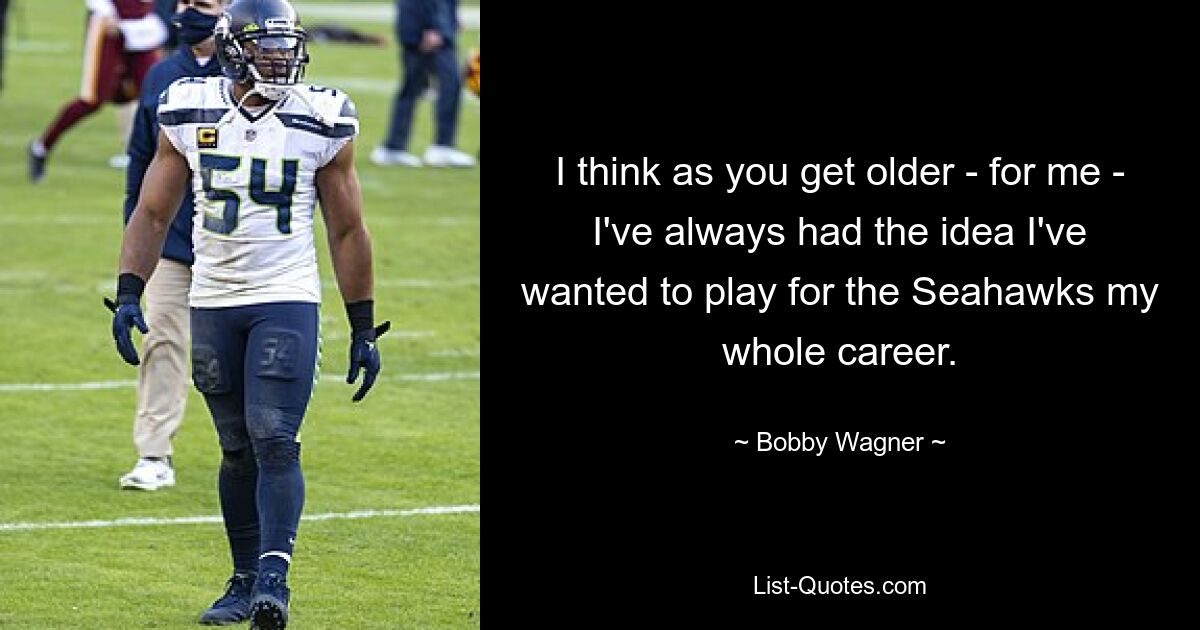 I think as you get older - for me - I've always had the idea I've wanted to play for the Seahawks my whole career. — © Bobby Wagner