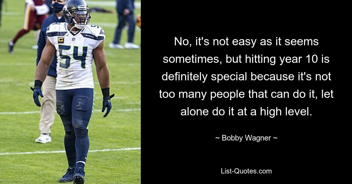 No, it's not easy as it seems sometimes, but hitting year 10 is definitely special because it's not too many people that can do it, let alone do it at a high level. — © Bobby Wagner