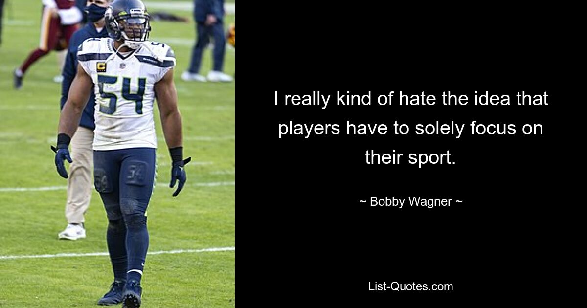 I really kind of hate the idea that players have to solely focus on their sport. — © Bobby Wagner