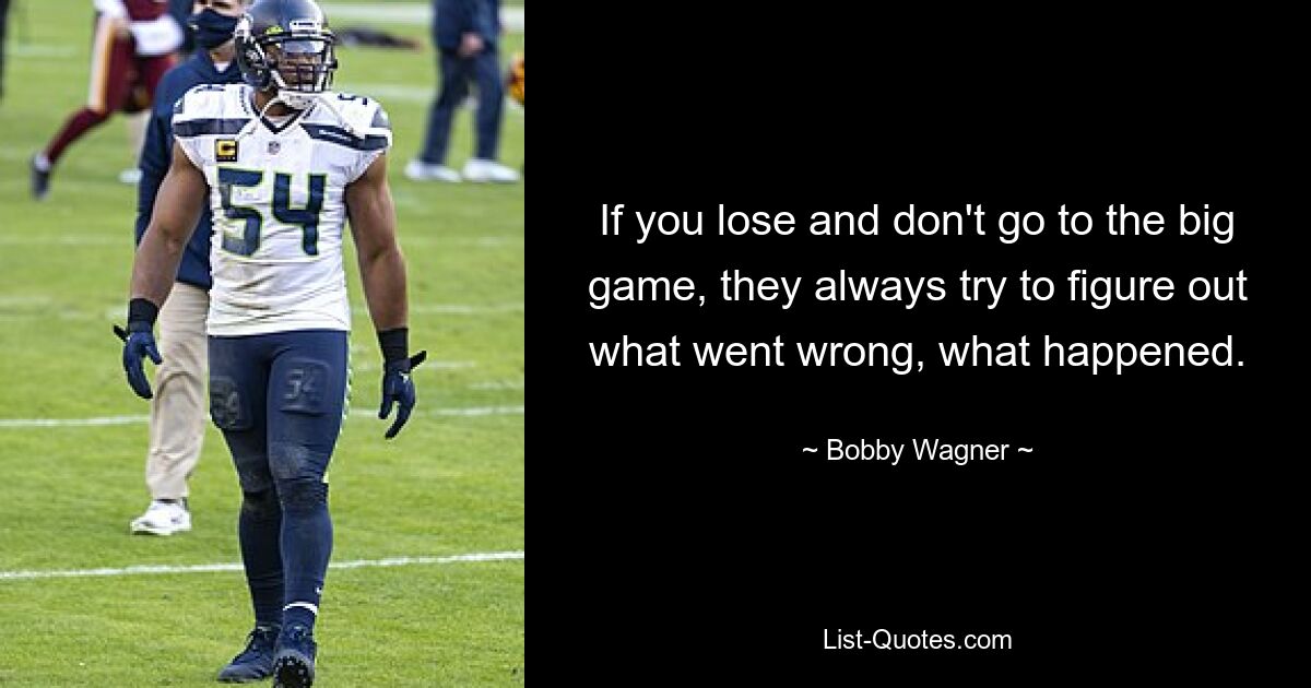 If you lose and don't go to the big game, they always try to figure out what went wrong, what happened. — © Bobby Wagner