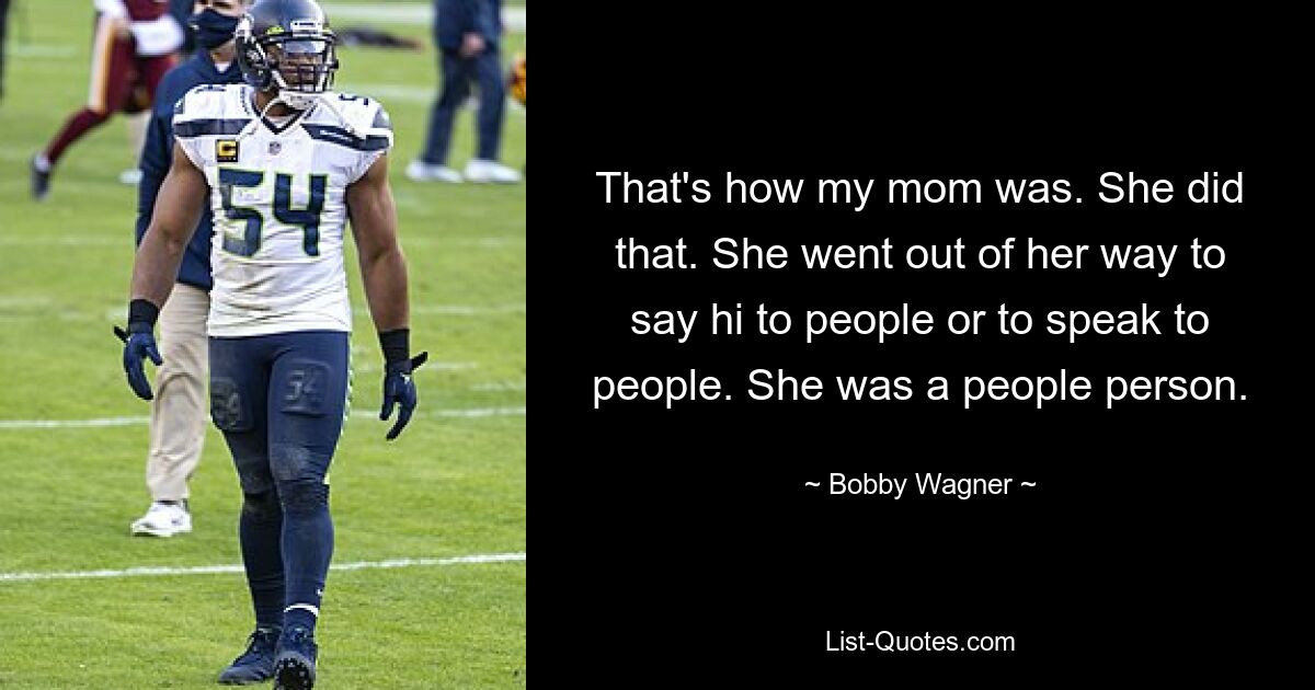 That's how my mom was. She did that. She went out of her way to say hi to people or to speak to people. She was a people person. — © Bobby Wagner