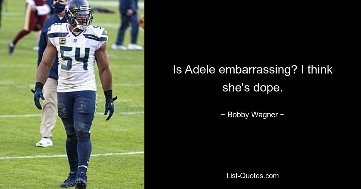 Is Adele embarrassing? I think she's dope. — © Bobby Wagner