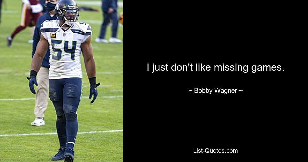 I just don't like missing games. — © Bobby Wagner