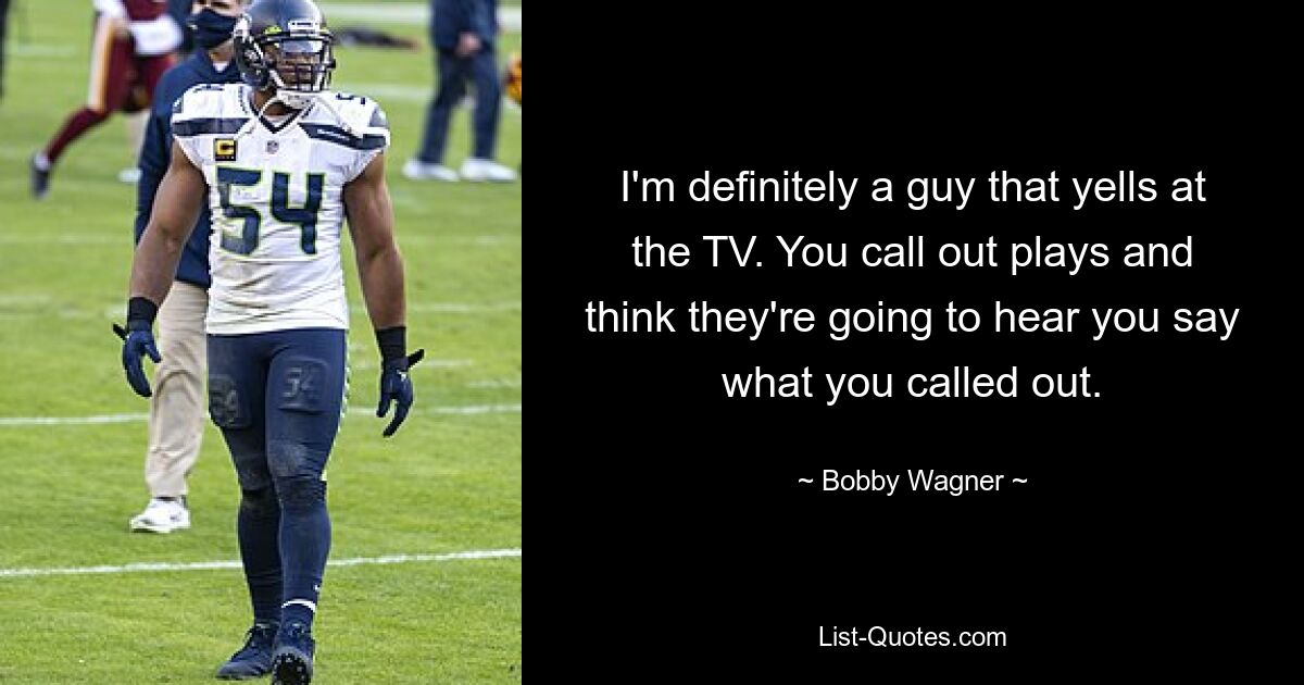 I'm definitely a guy that yells at the TV. You call out plays and think they're going to hear you say what you called out. — © Bobby Wagner