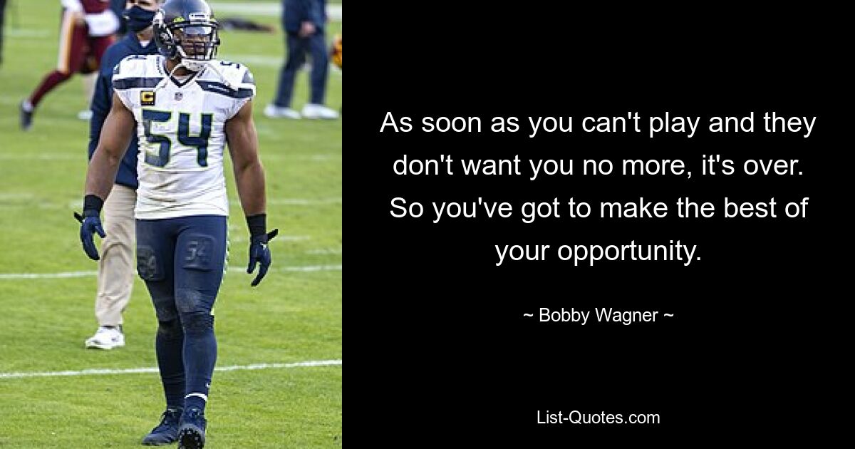 As soon as you can't play and they don't want you no more, it's over. So you've got to make the best of your opportunity. — © Bobby Wagner