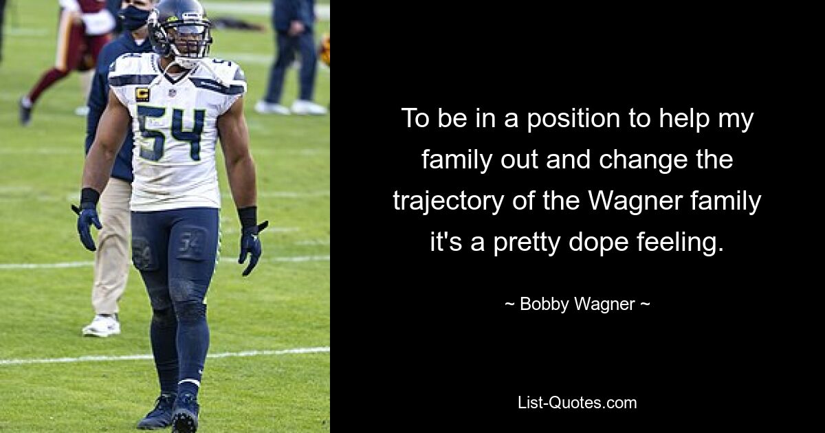 To be in a position to help my family out and change the trajectory of the Wagner family it's a pretty dope feeling. — © Bobby Wagner