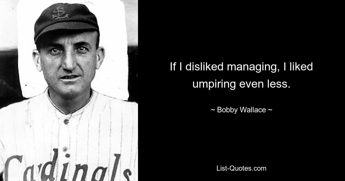 If I disliked managing, I liked umpiring even less. — © Bobby Wallace