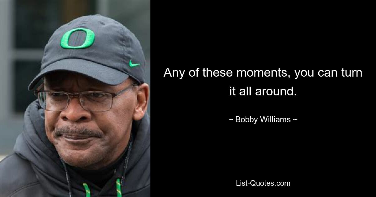 Any of these moments, you can turn it all around. — © Bobby Williams