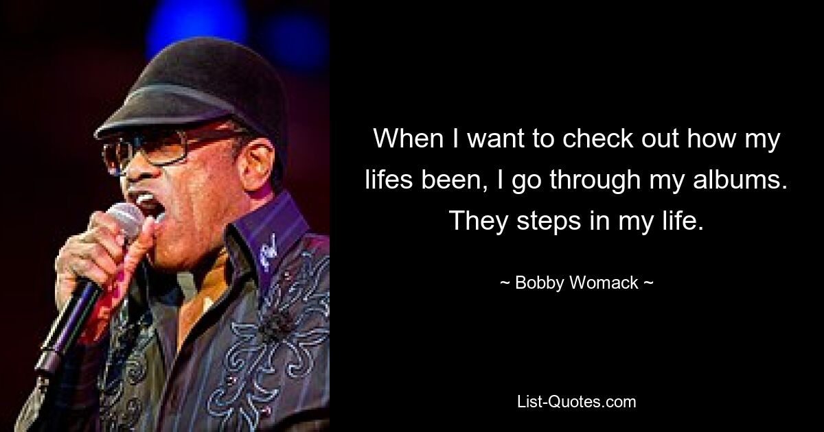 When I want to check out how my lifes been, I go through my albums. They steps in my life. — © Bobby Womack