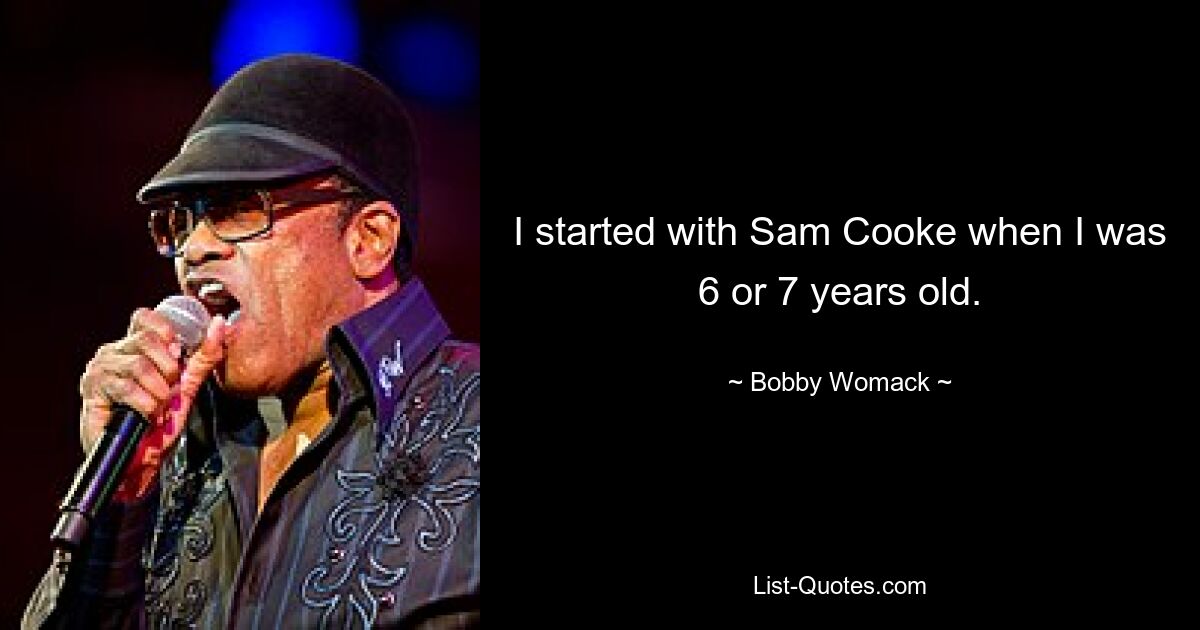 I started with Sam Cooke when I was 6 or 7 years old. — © Bobby Womack