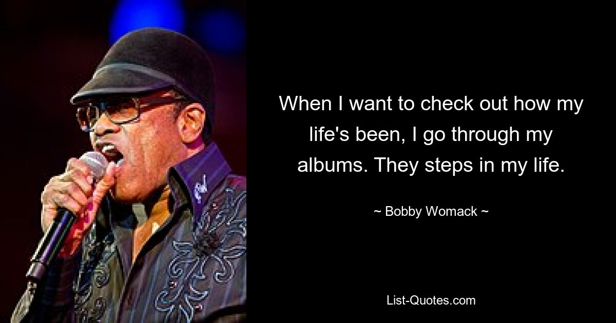 When I want to check out how my life's been, I go through my albums. They steps in my life. — © Bobby Womack