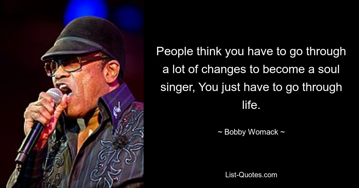 People think you have to go through a lot of changes to become a soul singer, You just have to go through life. — © Bobby Womack