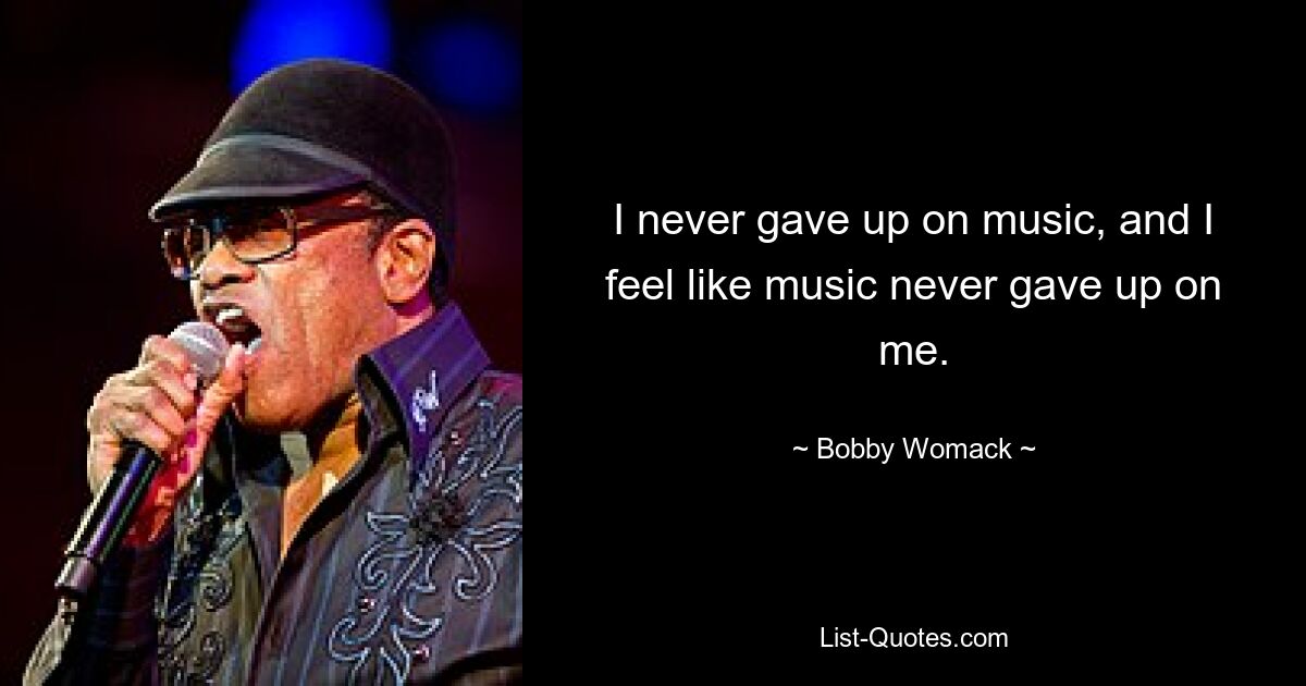 I never gave up on music, and I feel like music never gave up on me. — © Bobby Womack