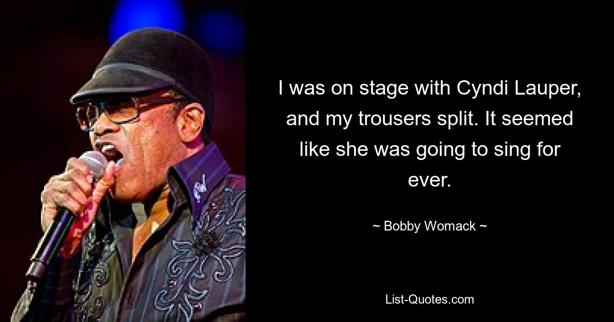 I was on stage with Cyndi Lauper, and my trousers split. It seemed like she was going to sing for ever. — © Bobby Womack