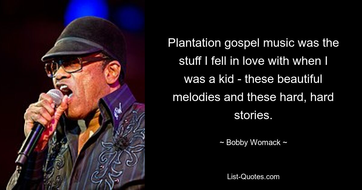 Plantation gospel music was the stuff I fell in love with when I was a kid - these beautiful melodies and these hard, hard stories. — © Bobby Womack