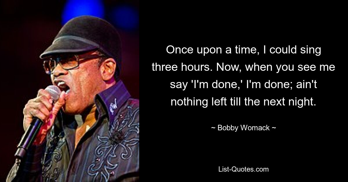 Once upon a time, I could sing three hours. Now, when you see me say 'I'm done,' I'm done; ain't nothing left till the next night. — © Bobby Womack