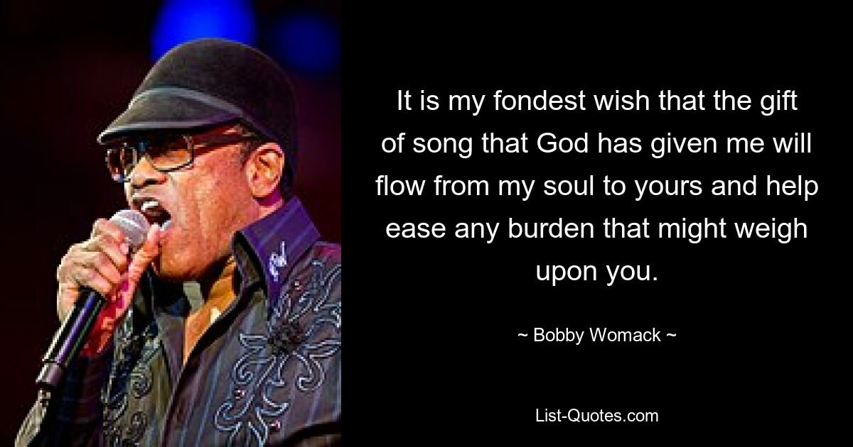 It is my fondest wish that the gift of song that God has given me will flow from my soul to yours and help ease any burden that might weigh upon you. — © Bobby Womack