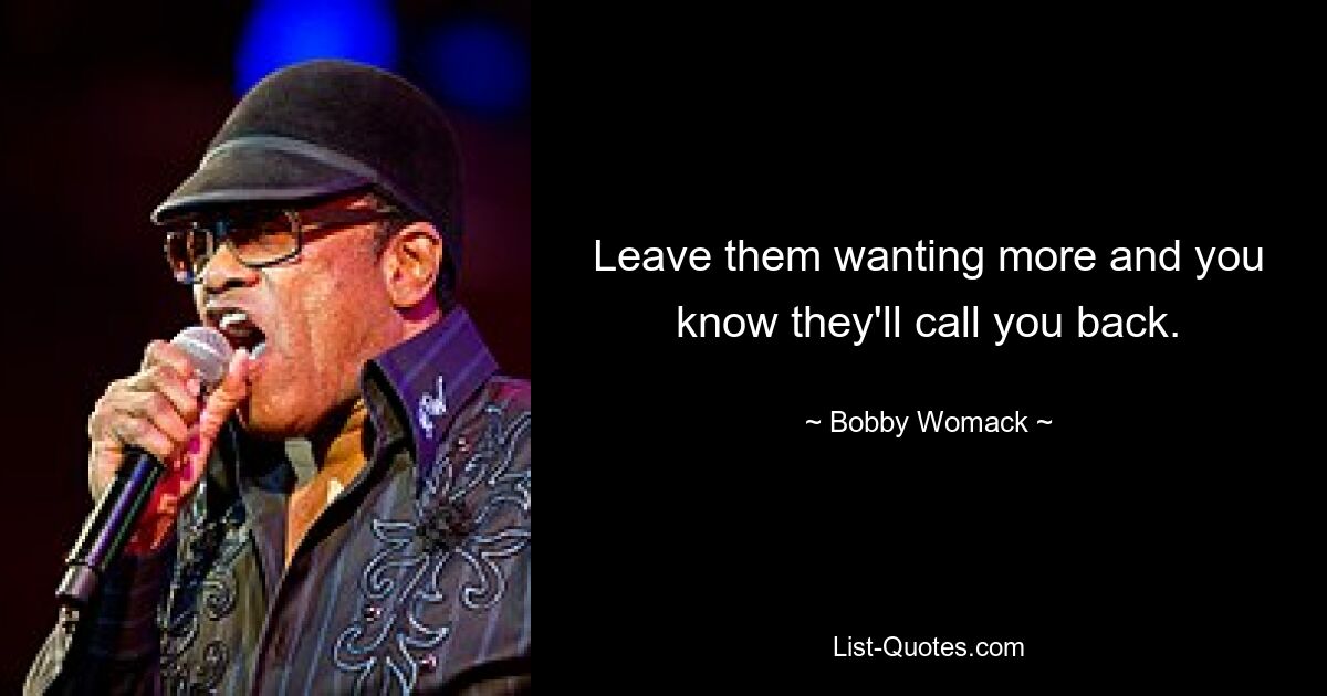 Leave them wanting more and you know they'll call you back. — © Bobby Womack