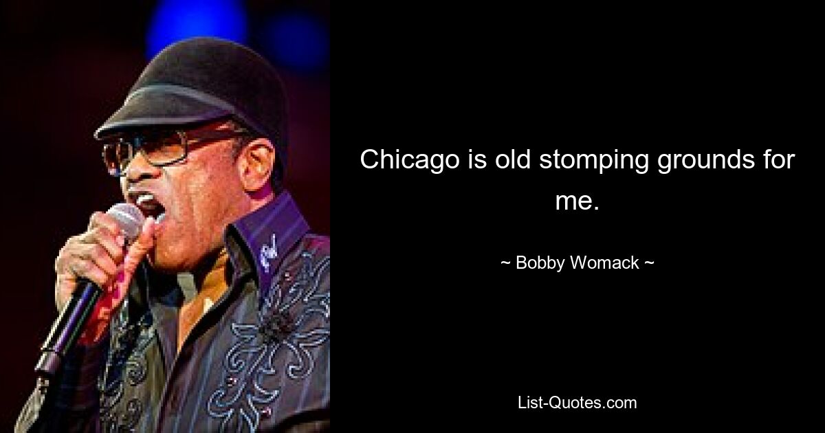 Chicago is old stomping grounds for me. — © Bobby Womack