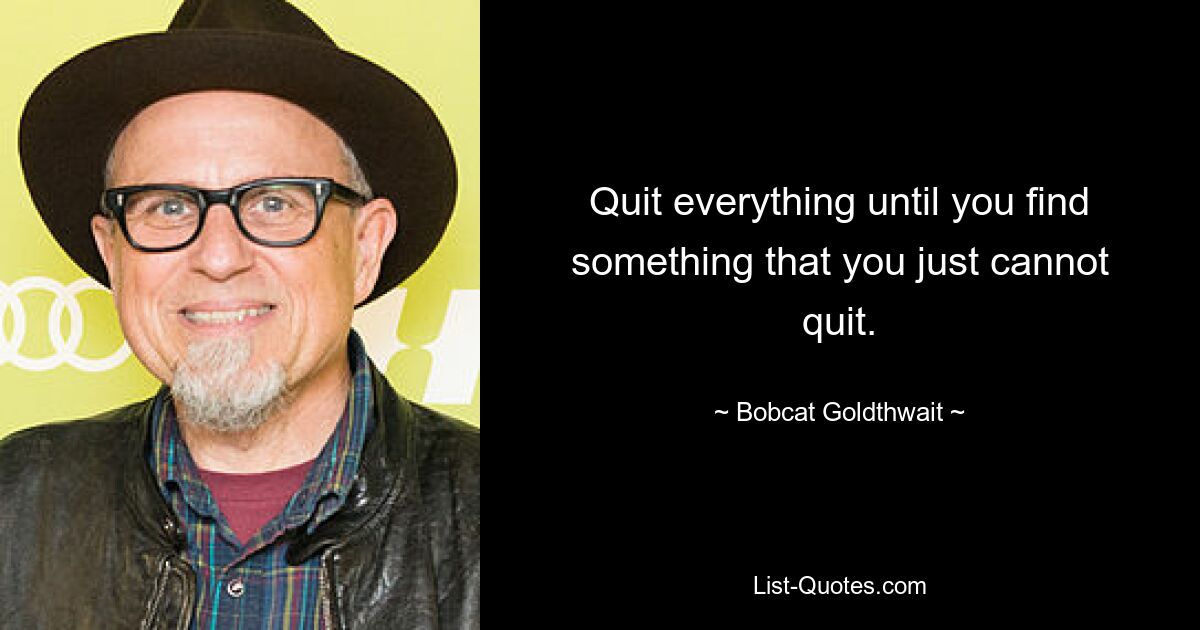 Quit everything until you find something that you just cannot quit. — © Bobcat Goldthwait