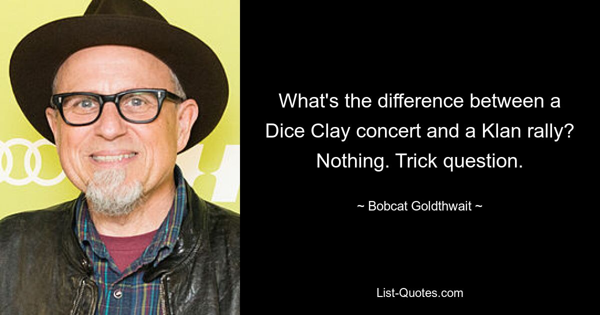 What's the difference between a Dice Clay concert and a Klan rally? Nothing. Trick question. — © Bobcat Goldthwait