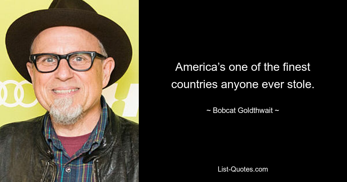 America’s one of the finest countries anyone ever stole. — © Bobcat Goldthwait