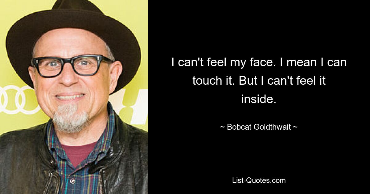 I can't feel my face. I mean I can touch it. But I can't feel it inside. — © Bobcat Goldthwait