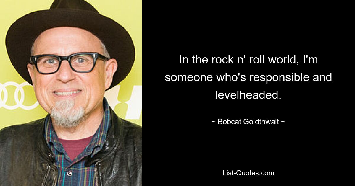 In the rock n' roll world, I'm someone who's responsible and levelheaded. — © Bobcat Goldthwait