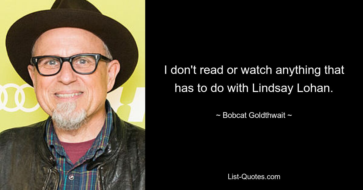 I don't read or watch anything that has to do with Lindsay Lohan. — © Bobcat Goldthwait