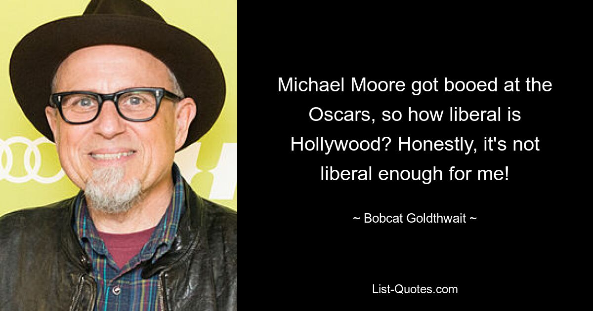 Michael Moore got booed at the Oscars, so how liberal is Hollywood? Honestly, it's not liberal enough for me! — © Bobcat Goldthwait