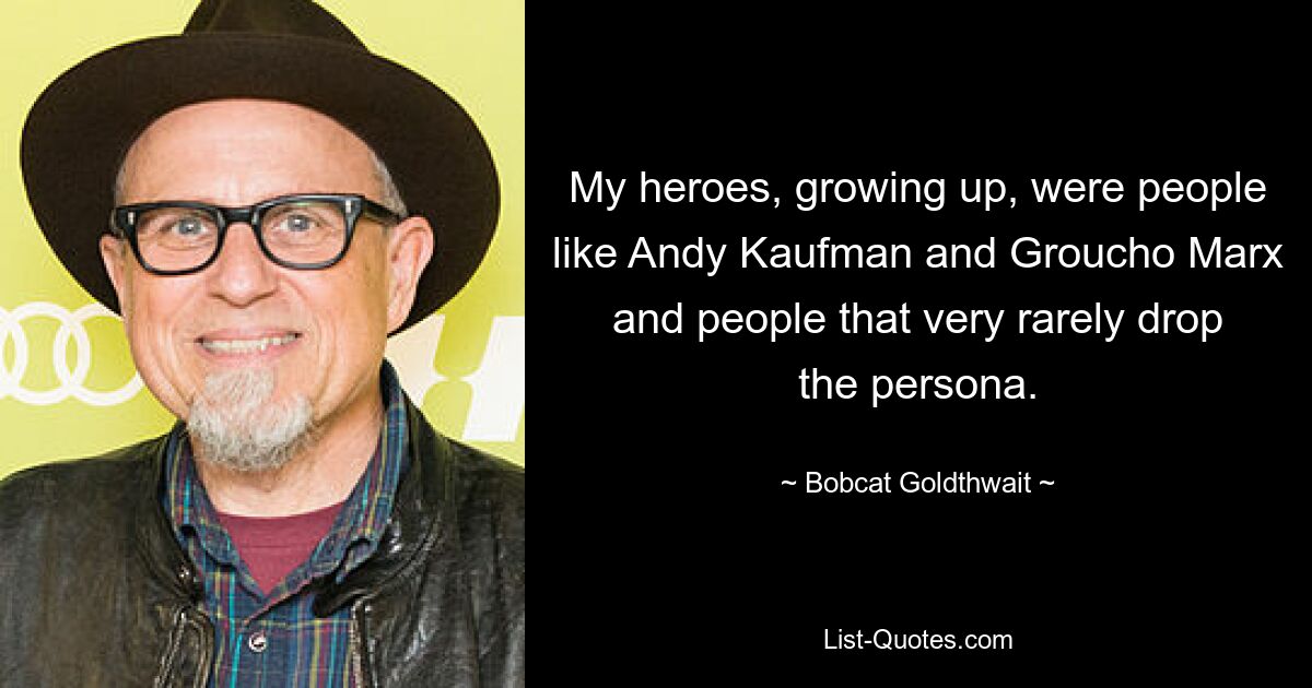 My heroes, growing up, were people like Andy Kaufman and Groucho Marx and people that very rarely drop the persona. — © Bobcat Goldthwait