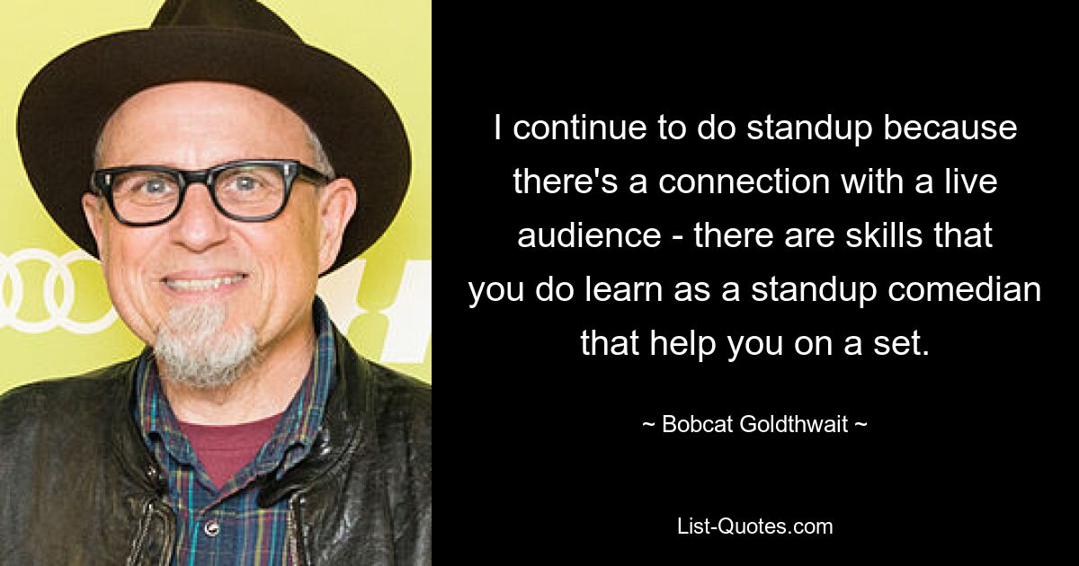 I continue to do standup because there's a connection with a live audience - there are skills that you do learn as a standup comedian that help you on a set. — © Bobcat Goldthwait