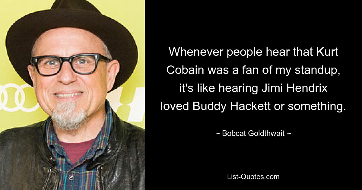 Whenever people hear that Kurt Cobain was a fan of my standup, it's like hearing Jimi Hendrix loved Buddy Hackett or something. — © Bobcat Goldthwait