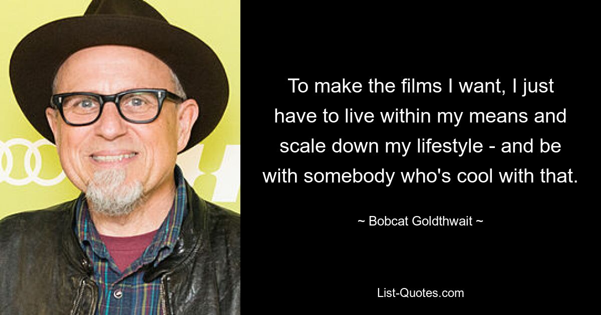 To make the films I want, I just have to live within my means and scale down my lifestyle - and be with somebody who's cool with that. — © Bobcat Goldthwait