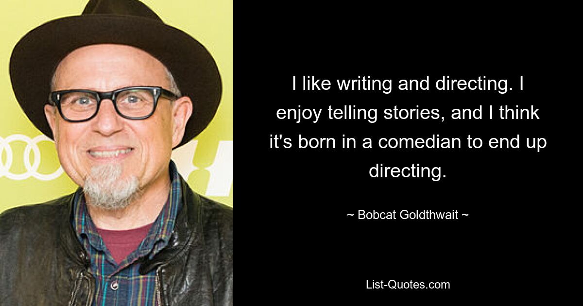 I like writing and directing. I enjoy telling stories, and I think it's born in a comedian to end up directing. — © Bobcat Goldthwait