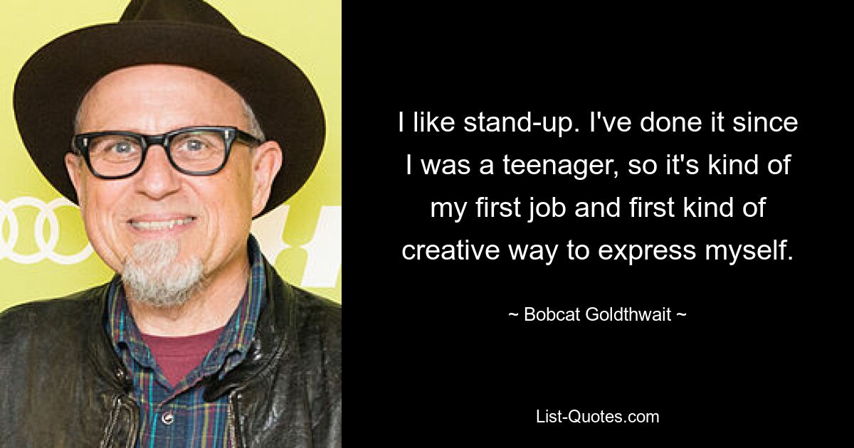 I like stand-up. I've done it since I was a teenager, so it's kind of my first job and first kind of creative way to express myself. — © Bobcat Goldthwait