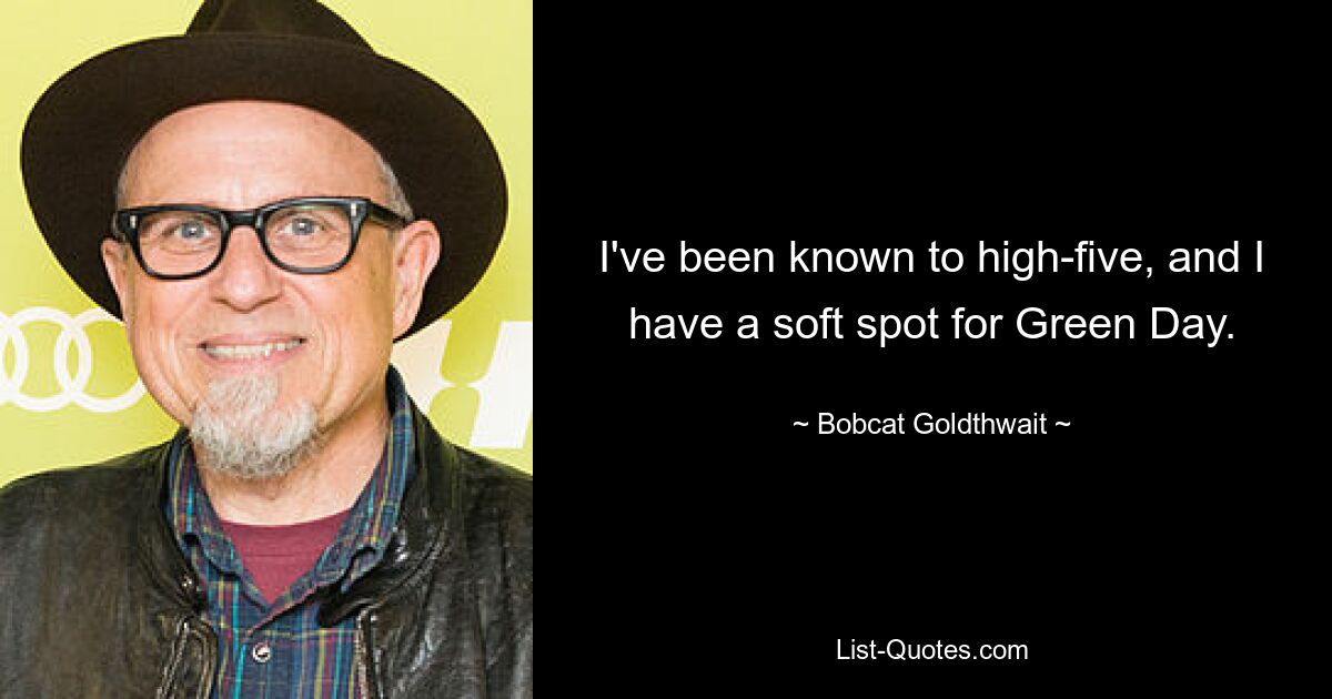 I've been known to high-five, and I have a soft spot for Green Day. — © Bobcat Goldthwait