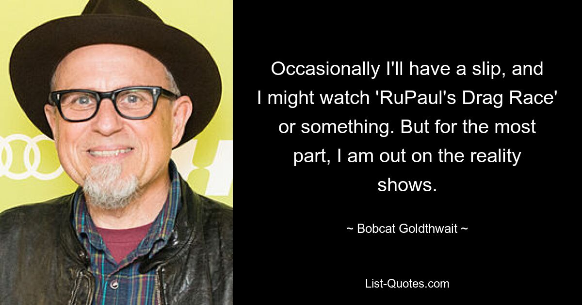 Occasionally I'll have a slip, and I might watch 'RuPaul's Drag Race' or something. But for the most part, I am out on the reality shows. — © Bobcat Goldthwait