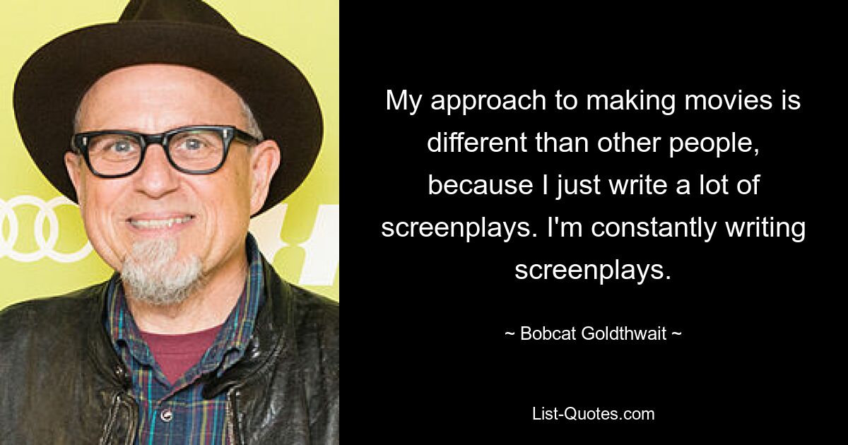 My approach to making movies is different than other people, because I just write a lot of screenplays. I'm constantly writing screenplays. — © Bobcat Goldthwait