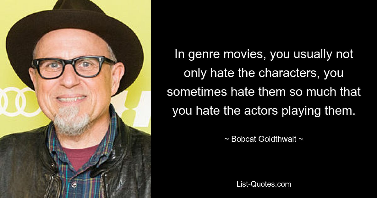 In genre movies, you usually not only hate the characters, you sometimes hate them so much that you hate the actors playing them. — © Bobcat Goldthwait